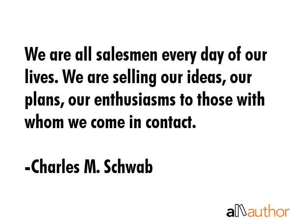 We are all salesmen every day of our lives. We are selling our ideas, our plans, our enthusiasms to... - Charles M. Schwab Quote GIF