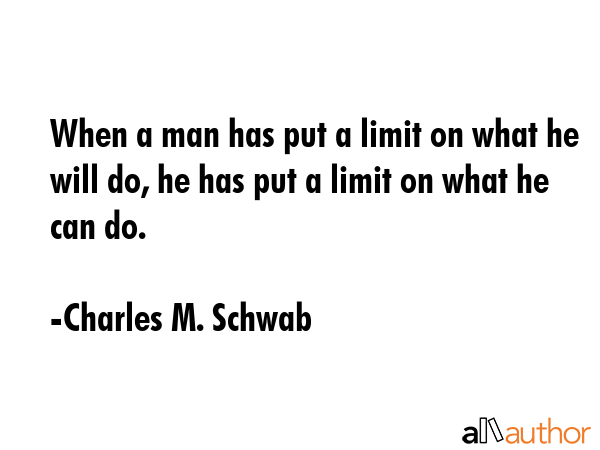 When a man has put a limit on what he will do, he has put a limit on what he can do. - Charles M. Schwab Quote