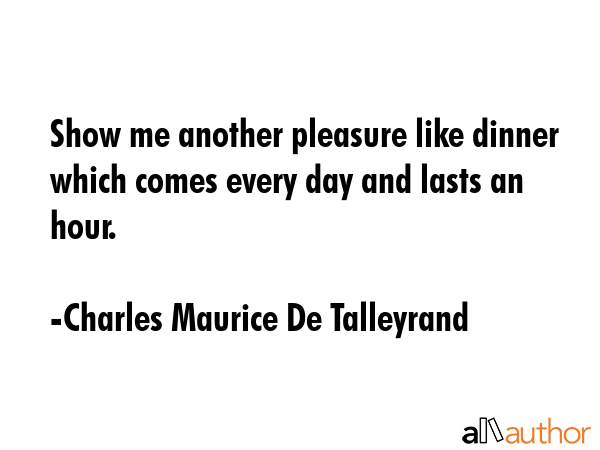 Show me another pleasure like dinner which comes every day and lasts an hour. - Charles Maurice De Talleyrand Quote GIF