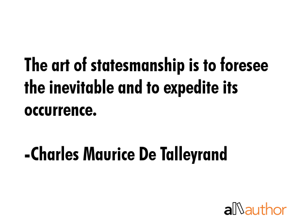 The art of statesmanship is to foresee the inevitable and to expedite its occurrence. - Charles Maurice De Talleyrand Quote GIF