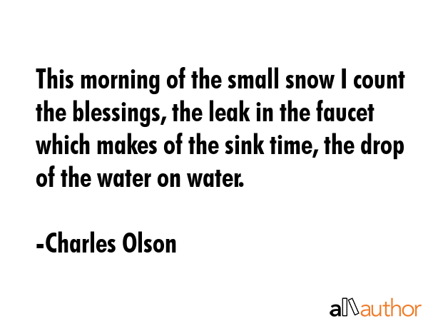 This morning of the small snow I count the blessings, the leak in the faucet which makes of the... - Charles Olson Quote GIF