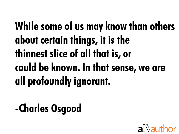 While some of us may know than others about certain things, it is the thinnest slice of all that... - Charles Osgood Quote GIF