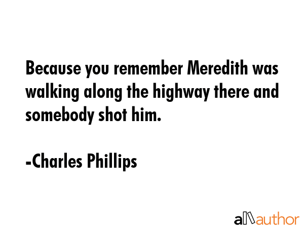 Because you remember Meredith was walking along the highway there and somebody shot him. - Charles Phillips Quote GIF
