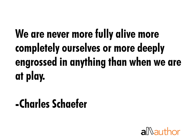 We are never more fully alive more completely ourselves or more deeply engrossed in anything than... - Charles Schaefer Quote GIF