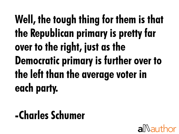 Well, the tough thing for them is that the Republican primary is pretty far over to the right, just... - Charles Schumer Quote GIF