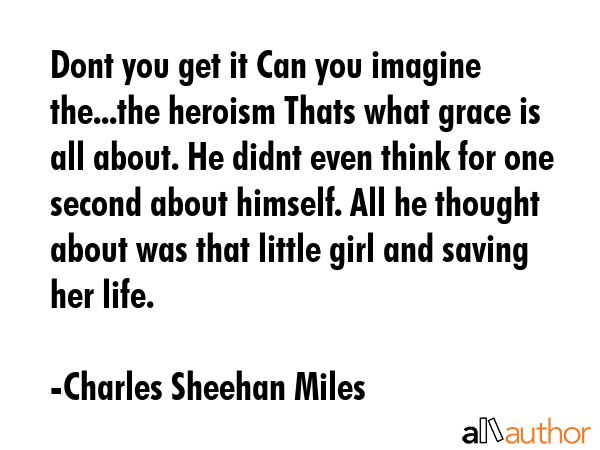 Dont you get it Can you imagine the...the heroism Thats what grace is all about. He didnt even... - Charles Sheehan Miles Quote GIF