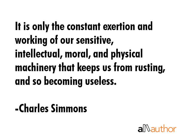 It is only the constant exertion and working of our sensitive, intellectual, moral, and physical... - Charles Simmons Quote GIF