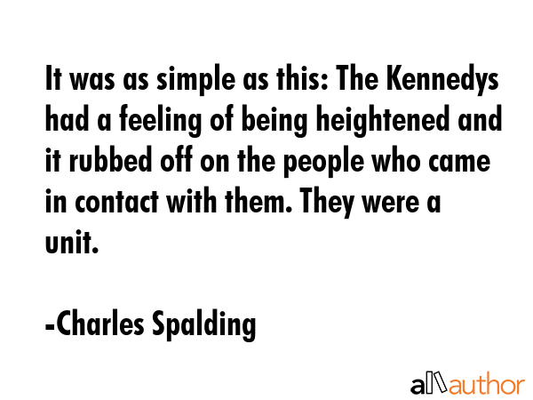 It was as simple as this: The Kennedys had a feeling of being heightened and it rubbed off on the... - Charles Spalding Quote GIF