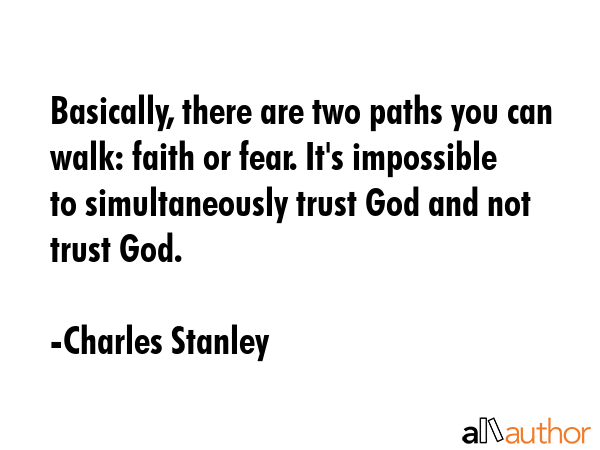 Basically, there are two paths you can walk: faith or fear. It\