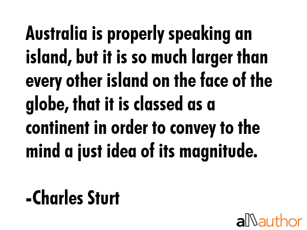 Australia is properly speaking an island, but it is so much larger than every other island on the... - Charles Sturt Quote GIF