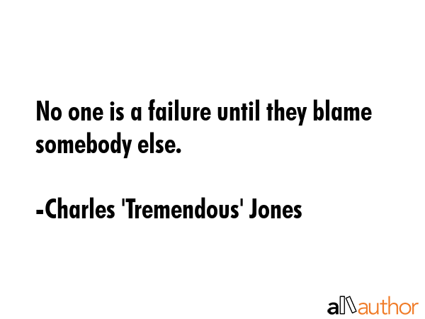 No one is a failure until they blame somebody else. - Charles 