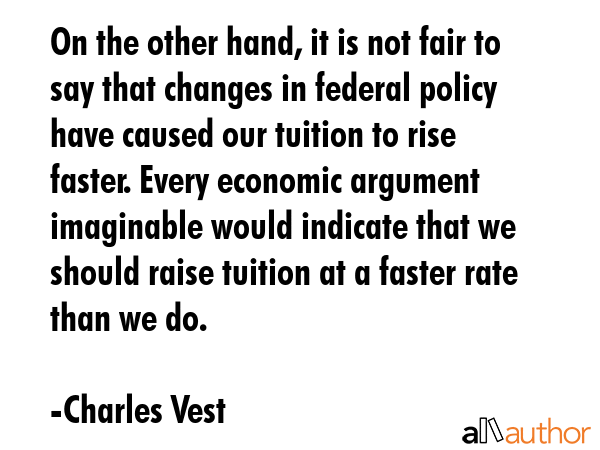 On the other hand, it is not fair to say that changes in federal policy have caused our tuition to... - Charles Vest Quote GIF