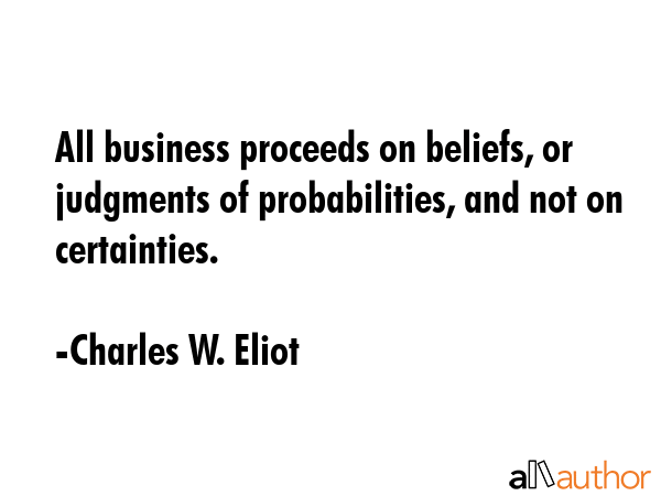 All business proceeds on beliefs, or judgments of probabilities, and not on certainties. - Charles W. Eliot Quote