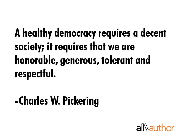 A healthy democracy requires a decent society; it requires that we are honorable, generous,... - Charles W. Pickering Quote GIF