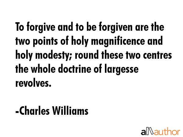 To forgive and to be forgiven are the two points of holy magnificence and holy modesty; round these... - Charles Williams Quote GIF