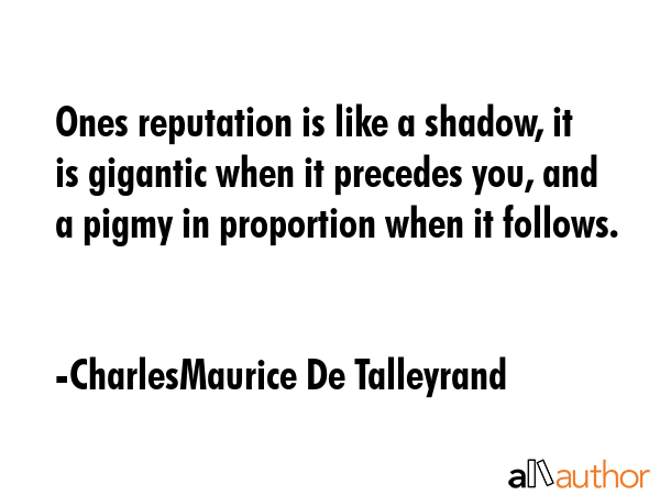 Ones reputation is like a shadow, it is gigantic when it precedes you, and a pigmy in proportion... - CharlesMaurice De Talleyrand Quote GIF