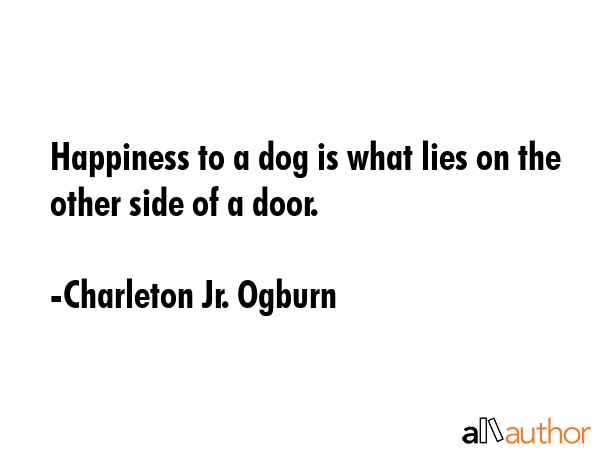 Happiness to a dog is what lies on the other side of a door. - Charleton Jr. Ogburn Quote