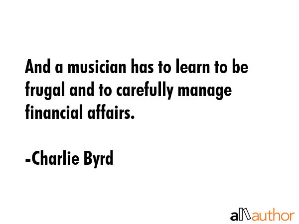 And a musician has to learn to be frugal and to carefully manage financial affairs. - Charlie Byrd Quote GIF