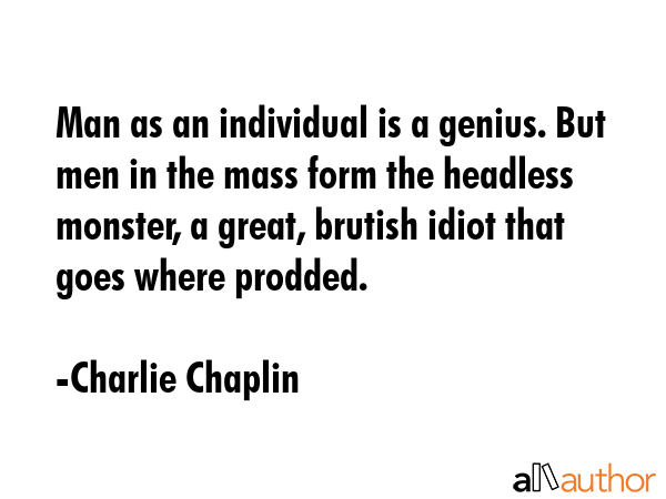 Man as an individual is a genius. But men in the mass form the headless monster, a great, brutish idiot that goes where prodded. - Charlie Chaplin Quote