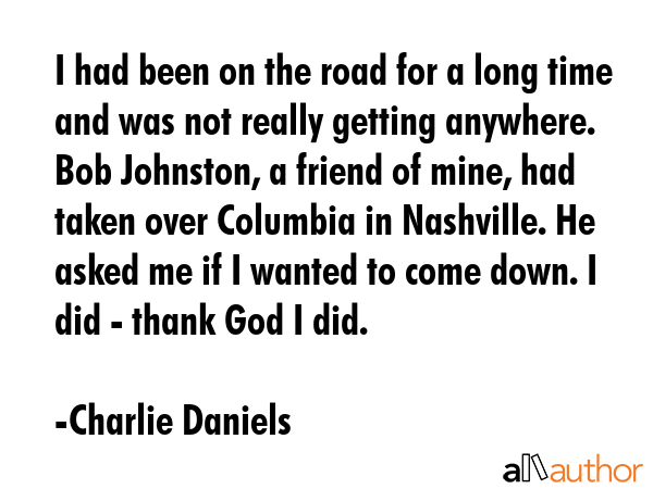 I had been on the road for a long time and was not really getting anywhere. Bob Johnston, a friend... - Charlie Daniels Quote GIF