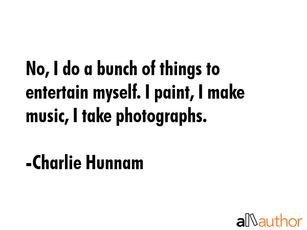 No, I do a bunch of things to entertain myself. I paint, I make music, I take photographs. - Charlie Hunnam Quote GIF