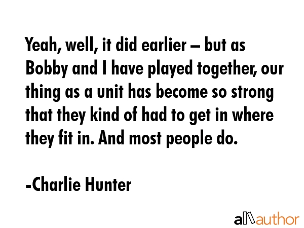 Yeah, well, it did earlier – but as Bobby and I have played together, our thing as a unit has... - Charlie Hunter Quote GIF