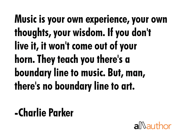 Music is your own experience, your own thoughts, your wisdom. If you don\