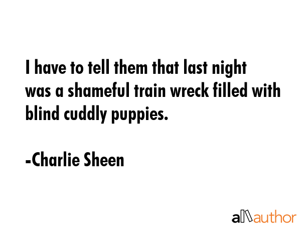 I have to tell them that last night was a shameful train wreck filled with blind cuddly puppies. - Charlie Sheen Quote GIF