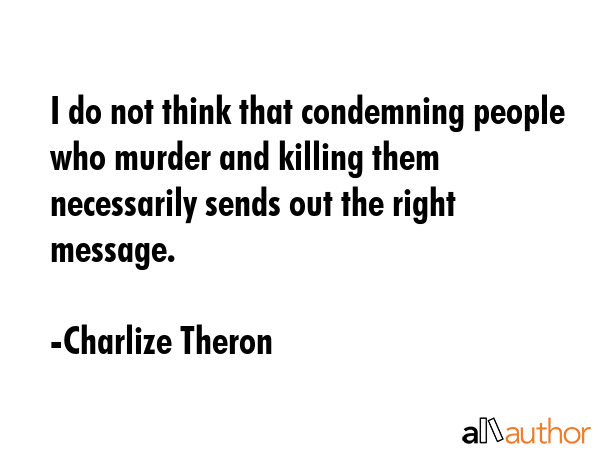I do not think that condemning people who murder and killing them necessarily sends out the right... - Charlize Theron Quote GIF