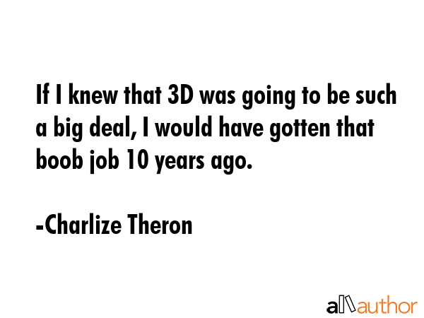 If I knew that 3D was going to be such a big deal, I would have gotten that boob job 10 years ago. - Charlize Theron Quote GIF