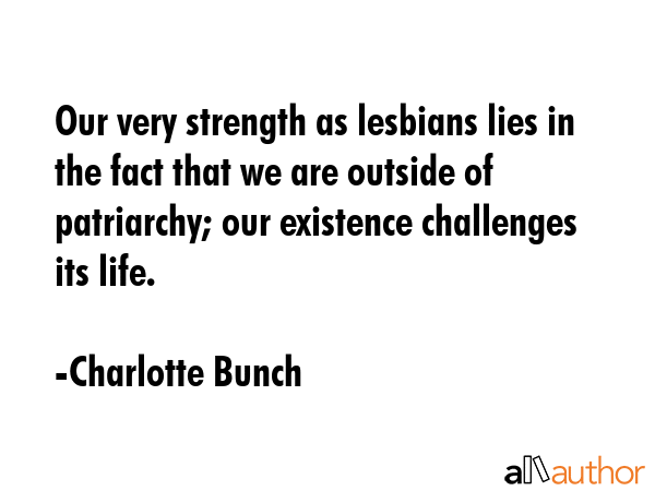 Our very strength as lesbians lies in the fact that we are outside of patriarchy; our existence... - Charlotte Bunch Quote GIF