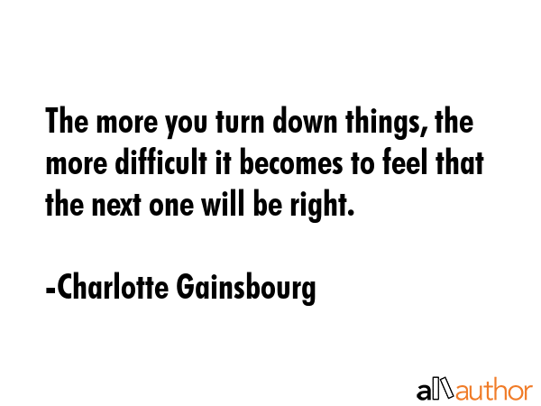The more you turn down things, the more difficult it becomes to feel that the next one will be... - Charlotte Gainsbourg Quote GIF
