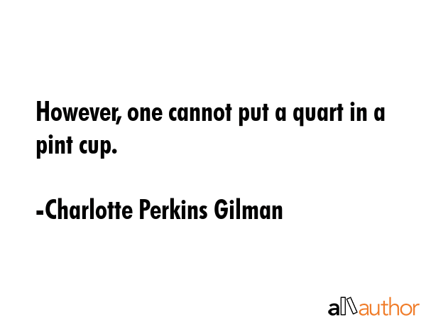 However, one cannot put a quart in a pint cup. - Charlotte Perkins Gilman Quote GIF