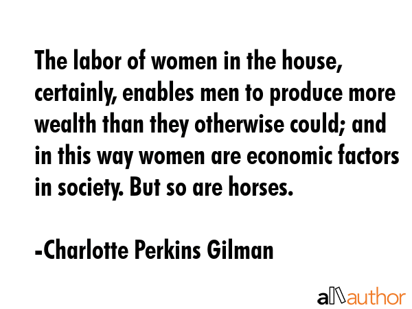 The labor of women in the house, certainly, enables men to produce more wealth than they otherwise... - Charlotte Perkins Gilman Quote GIF