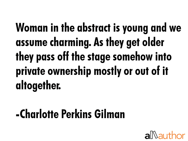 Woman in the abstract is young and we assume charming. As they get older they pass off the stage... - Charlotte Perkins Gilman Quote GIF