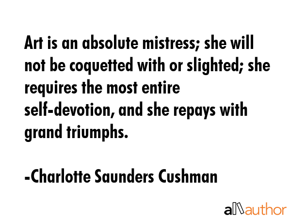 Art is an absolute mistress; she will not be coquetted with or slighted; she requires the most... - Charlotte Saunders Cushman Quote GIF