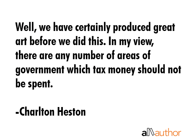 Well, we have certainly produced great art before we did this. In my view, there are any number of areas of government which tax money should not be spent. - Charlton Heston Quote