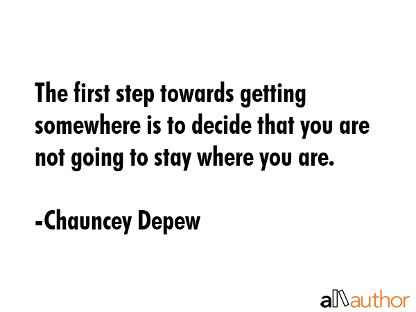 The first step towards getting somewhere is to decide that you are not going to stay where you are. - Chauncey Depew Quote GIF