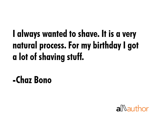 I always wanted to shave. It is a very natural process. For my birthday I got a lot of shaving stuff. - Chaz Bono Quote