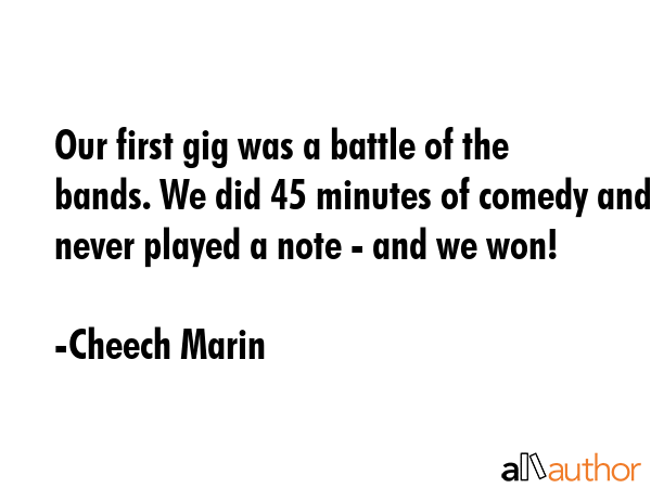 Our first gig was a battle of the bands. We did 45 minutes of comedy and never played a note - and... - Cheech Marin Quote GIF