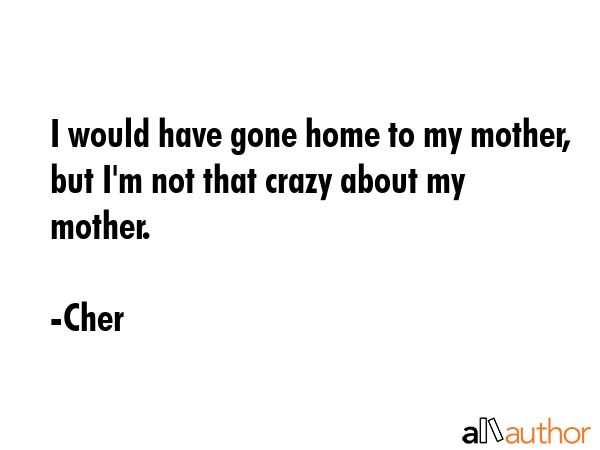 I would have gone home to my mother, but I\