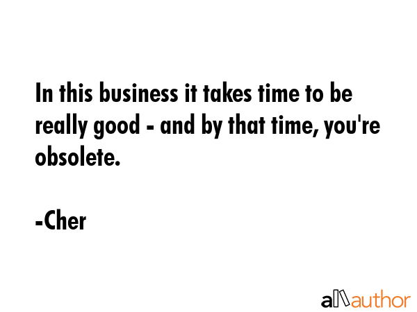 In this business it takes time to be really good - and by that time, you\