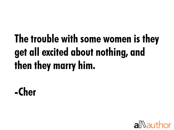 The trouble with some women is they get all excited about nothing, and then they marry him. - Cher Quote GIF