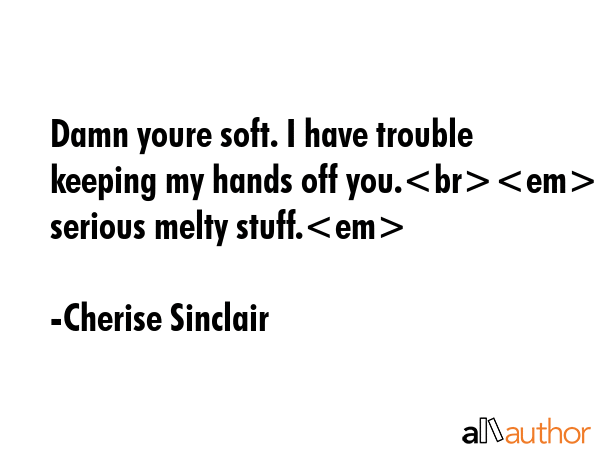 Damn youre soft. I have trouble keeping my hands off you.Okay serious melty stuff. - Cherise Sinclair Quote GIF