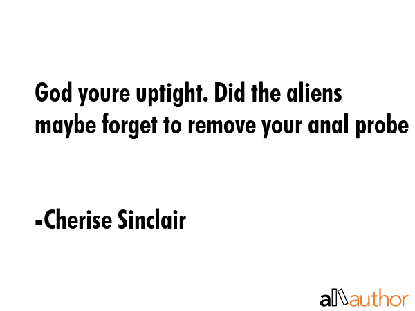 God youre uptight. Did the aliens maybe forget to remove your anal probe - Cherise Sinclair Quote GIF