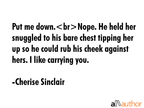 Put me down.Nope. He held her snuggled to his bare chest tipping her up so he could rub his cheek... - Cherise Sinclair Quote GIF