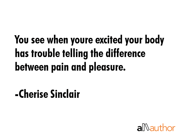 You see when youre excited your body has trouble telling the difference between pain and pleasure. - Cherise Sinclair Quote