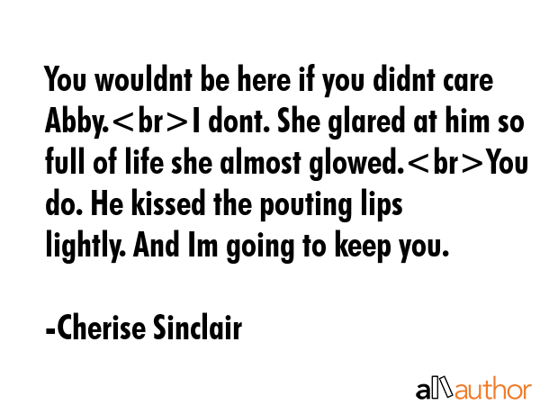 You wouldnt be here if you didnt care Abby.I dont. She glared at him so full of life she almost... - Cherise Sinclair Quote GIF