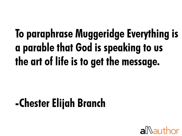 To paraphrase Muggeridge Everything is a parable that God is speaking to us the art of life is to... - Chester Elijah Branch Quote GIF