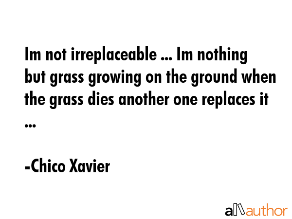 Im not irreplaceable ... Im nothing but grass growing on the ground when the grass dies another one... - Chico Xavier Quote GIF